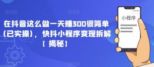 在抖音这么做一天赚300很简单(已实操)，快抖小程序变现拆解【揭秘】-虚拟资源库