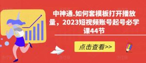 中神通.如何套模板打开播放量,2023短视频账号起号必学课44节(送钩子模板和文档资料)-虚拟资源库