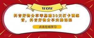 抖音好物分享零基础30天打卡训练营,抖音好物分享实操课程-虚拟资源库