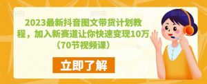 2023最新抖音图文带货计划教程，加入新赛道让你快速变现10万+（70节视频课）-虚拟资源库