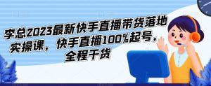 李总2023最新快手直播带货落地实操课,快手直播100%起号,全程干货-虚拟资源库