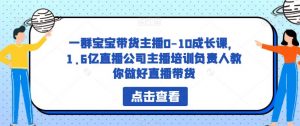 一群宝宝带货主播0-10成长课,1.6亿直播公司主播培训负责人教你做好直播带货-虚拟资源库