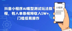 抖音小程序AI嘴型测试玩法教程,有人单条视频收入1W+,门槛低易操作-虚拟资源库