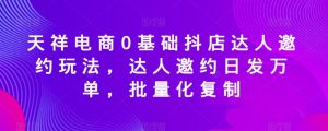 天祥电商0基础抖店达人邀约玩法，达人邀约日发万单，批量化复制-虚拟资源库
