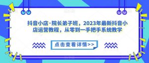 抖音小店·院长弟子班，2023年最新抖音小店运营教程，从零到一手把手系统教学-虚拟资源库