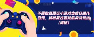 不露脸直播玩小游戏也能日赚几百元,解析复古游戏机卖货玩法【揭秘】-虚拟资源库