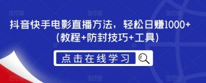抖音快手电影直播方法，轻松日赚1000+（教程+防封技巧+工具）-虚拟资源库