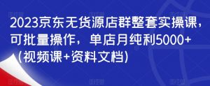 2023京东无货源店群整套实操课,可批量操作,单店月纯利5000+(视频课+资料文档)-虚拟资源库