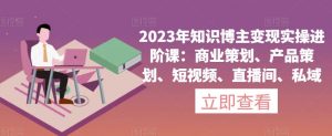 2023年知识博主变现实操进阶课:商业策划、产品策划、短视频、直播间、私域-虚拟资源库