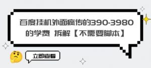 百度挂机外面疯传的390-3980的学费拆解【不需要脚本】【揭秘】-虚拟资源库