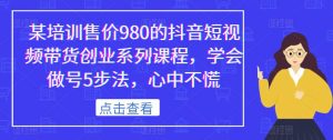某培训售价980的抖音短视频带货创业系列课程,学会做号5步法,心中不慌-虚拟资源库