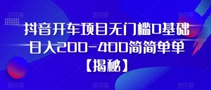 抖音开车项目，无门槛0基础日入200-400简简单单【揭秘】-虚拟资源库