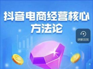 抖音电商经营核心方法论,18节课教你玩转直播带货,巨量学精品课-虚拟资源库
