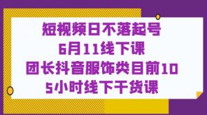 短视频日不落起号【6月11线下课】团长抖音服饰类目前10 5小时线下干货课-虚拟资源库