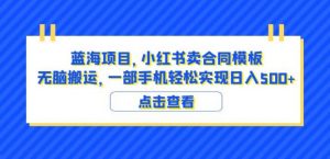 蓝海项目小红书卖合同模板无脑搬运一部手机日入500+(教程+4000份模板)【揭秘】-虚拟资源库