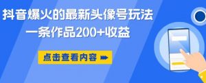 抖音爆火的最新头像号玩法,一条作品200+收益,手机可做,适合小白-虚拟资源库