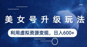 美女号升级玩法,利用虚拟资源变现,日入600+(教程+素材)【揭秘】-虚拟资源库