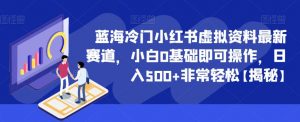 蓝海冷门小红书虚拟资料最新赛道,小白0基础即可操作,日入500+非常轻松【揭秘】-虚拟资源库