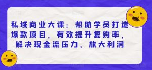 私域商业大课:帮助学员打造爆款项目,有效提升复购率,解决现金流压力,放大利润-虚拟资源库