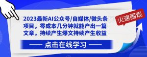 2023最新AI公众号/自媒体/微头条项目，零成本几分钟就能产出一篇文章，持续产生爆文持续产生收益-虚拟资源库