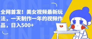全网首发!美女视频最新玩法,一天制作一年的视频作品,日入500+【揭秘】-虚拟资源库