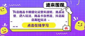 抖店商品卡精细化运营实战班：选品运营、达人玩法、商品卡自然流、抖店起店高阶玩法-虚拟资源库