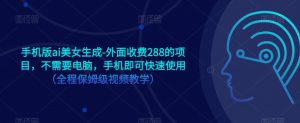 手机版ai美女生成-外面收费288的项目,不需要电脑,手机即可快速使用(全程保姆级视频教学)-虚拟资源库