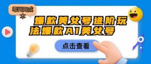 爆款美女号进阶玩法爆款AI美女号,日入1000零元无成本【揭秘】-虚拟资源库