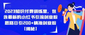 2023知识付费训练营,包含最新的小红书引流创业粉思路日引200+精准创业粉【揭秘】-虚拟资源库