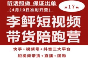 李鲆第17期短视频带货陪跑营，听话照做保证出单（短视频带货+直播+团购）-虚拟资源库