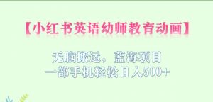 小红书英语幼师教育动画,无脑搬运,蓝海项目,一部手机轻松日入500+【揭秘】-虚拟资源库