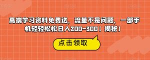 高端学习资料免费送，流量不是问题，一部手机轻轻松松日入200-300【揭秘】-虚拟资源库