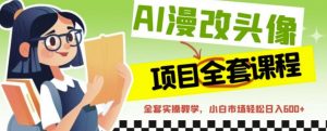 AI漫改头像全套课程，实操变现，小白轻轻松松日入600+-虚拟资源库
