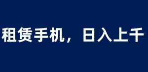 租赁手机蓝海项目,轻松到日入上千,小白0成本直接上手【揭秘】-虚拟资源库