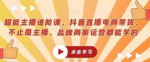 超能主播进阶课,抖音直播电商带货,不止是主播,品牌商家运营都能学的-虚拟资源库