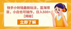 快手小铃铛最新玩法，蓝海项目，小白也可操作，日入500+【揭秘】-虚拟资源库