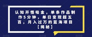 认知开悟吸金,单条作品制作5分钟,单日变现超五百,月入过万的蓝海项目【揭秘】-虚拟资源库