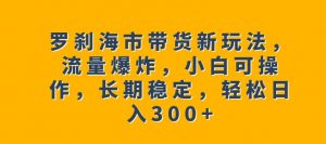 罗刹海市带货新玩法，流量爆炸，小白可操作，长期稳定，轻松日入300+【揭秘】-虚拟资源库