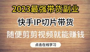 2023最强带货副业快手IP切片带货,门槛低,0粉丝也可以进行,随便剪剪视频就能赚钱-虚拟资源库