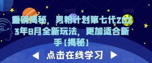 重磅揭秘,男粉计划第七代2023年8月全新玩法,更加适合新手-虚拟资源库