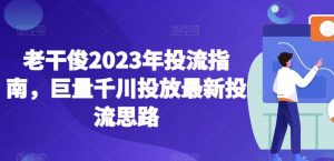 老干俊2023年投流指南，巨量千川投放最新投流思路-虚拟资源库