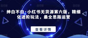 绅白不白·小红书无货源第六版，精细化进阶玩法，最全思路运营-虚拟资源库