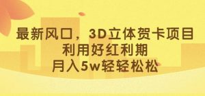 最新风口，3D立体贺卡项目，利用好红利期，月入5w轻轻松松【揭秘】-虚拟资源库