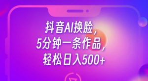 抖音AI换脸,5分钟一条作品,轻松日入500+【揭秘】-虚拟资源库