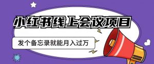 小红书线上会议项目,发一个备忘录笔记就能精准获客月入过万【揭秘】-虚拟资源库