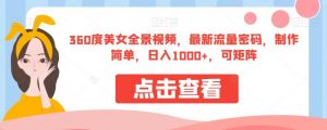 360度美女全景视频,最新流量密码,制作简单,日入1000+,可矩阵【揭秘】-虚拟资源库