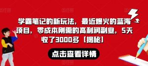 学霸笔记的新玩法，最近爆火的蓝海项目，零成本刚需的高利润副业，5天收了3000多【揭秘】-虚拟资源库