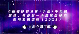 0基础好物分享+小店+千川投放课，教你做一个高收益好物账号系统流程（2023）-虚拟资源库