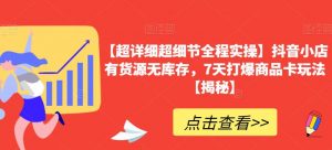 【超详细超细节全程实操】抖音小店有货源无库存，7天打爆商品卡玩法【揭秘】-虚拟资源库