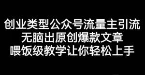 创业类型公众号流量主引流项目,无脑出原创爆款文章,喂饭级教学让你轻松上手【揭秘】-虚拟资源库